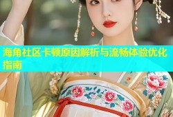 海角社区卡顿原因解析与流畅体验优化指南