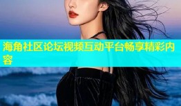 海角社区论坛视频互动平台畅享精彩内容