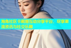 海角社区卡戴珊互动分享平台，尽享潮流资讯与社交乐趣