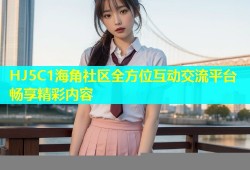 HJ5C1海角社区全方位互动交流平台畅享精彩内容