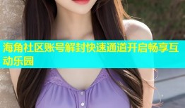 海角社区账号解封快速通道开启畅享互动乐园
