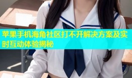 苹果手机海角社区打不开解决方案及实时互动体验揭秘