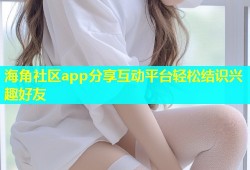 海角社区app分享互动平台轻松结识兴趣好友