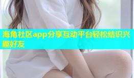 海角社区app分享互动平台轻松结识兴趣好友