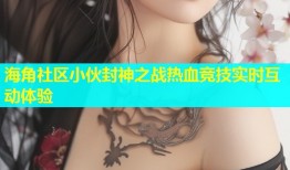 海角社区小伙封神之战热血竞技实时互动体验