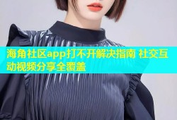 海角社区app打不开解决指南 社交互动视频分享全覆盖