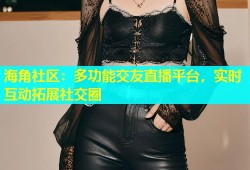 海角社区：多功能交友直播平台，实时互动拓展社交圈