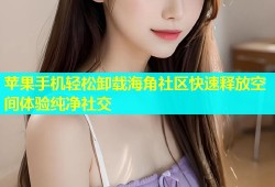 苹果手机轻松卸载海角社区快速释放空间体验纯净社交