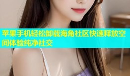 苹果手机轻松卸载海角社区快速释放空间体验纯净社交