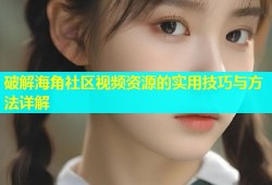 破解海角社区视频资源的实用技巧与方法详解