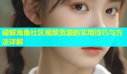 破解海角社区视频资源的实用技巧与方法详解