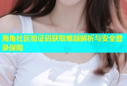 海角社区验证码获取难题解析与安全登录保障