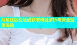 海角社区验证码获取难题解析与安全登录保障