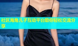 社区海角儿子互动平台助你轻松交流分享