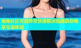 海角社区充值异常快速解决指南助你畅享交流体验