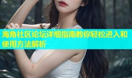 海角社区论坛详细指南教你轻松进入和使用方法解析