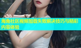海角社区视频加载失败解决技巧与精彩内容体验