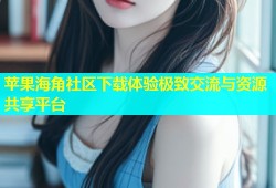 苹果海角社区下载体验极致交流与资源共享平台