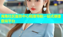 海角社区服务中心精准导航一站式便捷查询平台