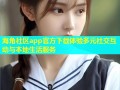 海角社区app官方下载体验多元社交互动与本地生活服务