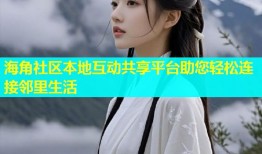 海角社区本地互动共享平台助您轻松连接邻里生活