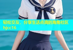 轻松交友，分享生活点滴的海角社区hjcc16