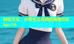 轻松交友，分享生活点滴的海角社区hjcc16