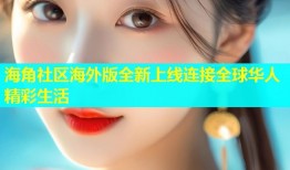海角社区海外版全新上线连接全球华人精彩生活