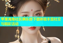 苹果海角社区俱乐部下载体验丰富社交与精彩活动