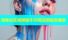 海角社区视频刷不停高清剪辑乐趣多