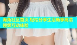 海角社区首页 轻松分享生活畅享高清视频互动体验