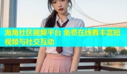 海角社区视频平台 免费在线看丰富短视频与社交互动