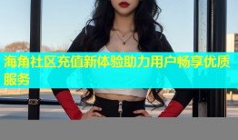 海角社区充值新体验助力用户畅享优质服务