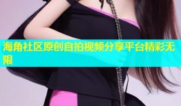 海角社区原创自拍视频分享平台精彩无限