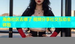 海角社区去哪了 视频分享社交互动全体验