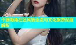 千涯海角社区风情全览与文化旅游深度解析