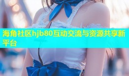 海角社区hjb80互动交流与资源共享新平台