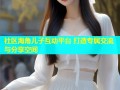 社区海角儿子互动平台 打造专属交流与分享空间
