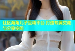 社区海角儿子互动平台 打造专属交流与分享空间