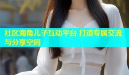 社区海角儿子互动平台 打造专属交流与分享空间