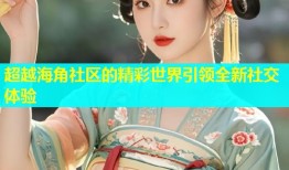 超越海角社区的精彩世界引领全新社交体验