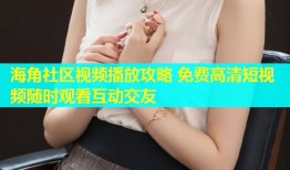 海角社区视频播放攻略 免费高清短视频随时观看互动交友