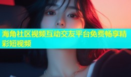 海角社区视频互动交友平台免费畅享精彩短视频
