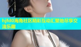 hjfd0海角社区精彩互动汇聚地尽享交流乐趣