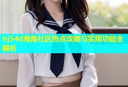 hj54d海角社区热点攻略与实用功能全解析
