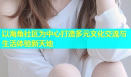 以海角社区为中心打造多元文化交流与生活体验新天地
