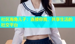 社区海角儿子：连接你我，共享生活的社交平台