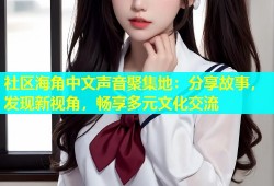 社区海角中文声音聚集地：分享故事，发现新视角，畅享多元文化交流
