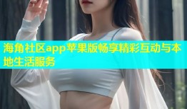 海角社区app苹果版畅享精彩互动与本地生活服务