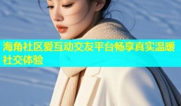 海角社区爱互动交友平台畅享真实温暖社交体验